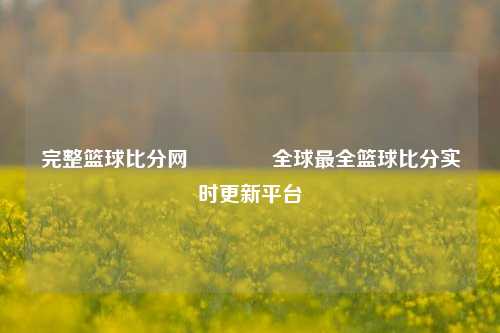 完整篮球比分网🏐全球最全篮球比分实时更新平台