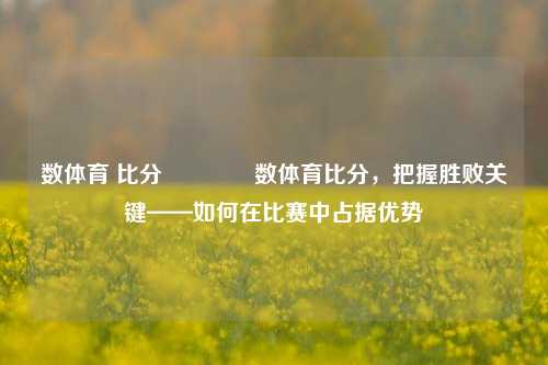 数体育 比分👉数体育比分，把握胜败关键——如何在比赛中占据优势