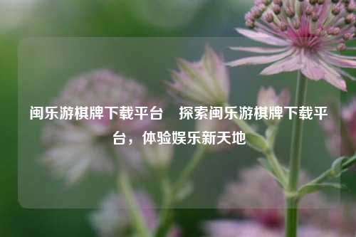 闽乐游棋牌下载平台⚽探索闽乐游棋牌下载平台，体验娱乐新天地