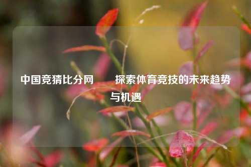 中国竞猜比分网✌️探索体育竞技的未来趋势与机遇