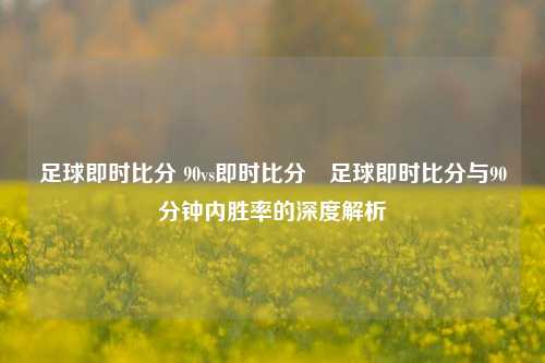 足球即时比分 90vs即时比分⚽足球即时比分与90分钟内胜率的深度解析