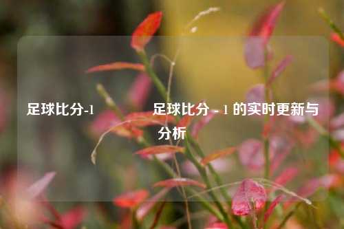 足球比分-1👍足球比分 - 1 的实时更新与分析