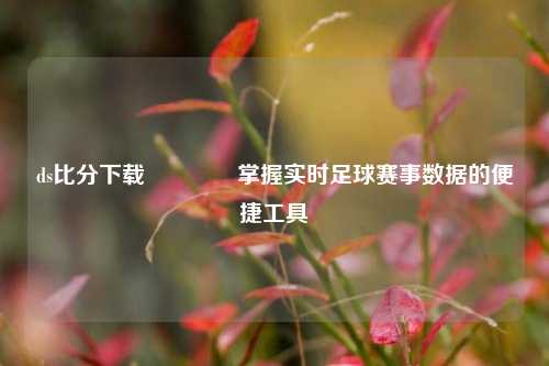 ds比分下载🏐掌握实时足球赛事数据的便捷工具