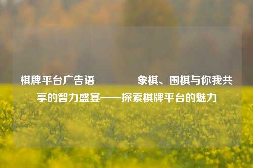 棋牌平台广告语🥈象棋、围棋与你我共享的智力盛宴——探索棋牌平台的魅力
