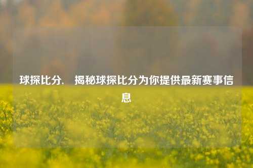 球探比分,⚾揭秘球探比分为你提供最新赛事信息