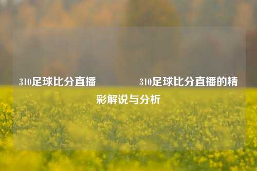 310足球比分直播👍310足球比分直播的精彩解说与分析