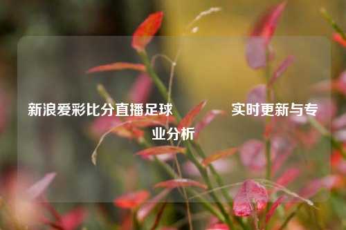 新浪爱彩比分直播足球👍实时更新与专业分析