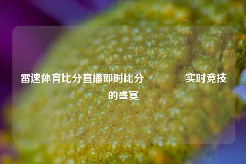 雷速体育比分直播即时比分👈实时竞技的盛宴
