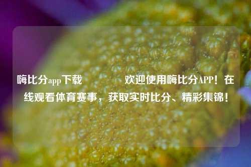 嗨比分app下载🏐欢迎使用嗨比分APP！在线观看体育赛事，获取实时比分、精彩集锦！