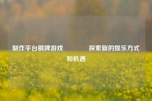 制作平台棋牌游戏🥇探索新的娱乐方式和机遇