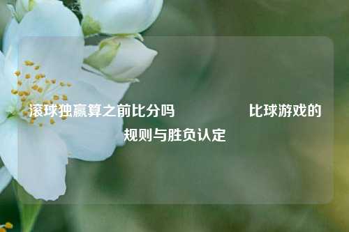 滚球独赢算之前比分吗🎖️比球游戏的规则与胜负认定