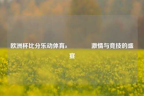 欧洲杯比分乐动体育a🥈激情与竞技的盛宴