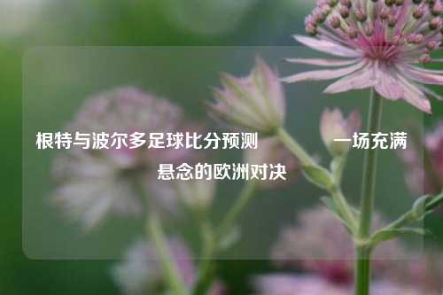 根特与波尔多足球比分预测🥇一场充满悬念的欧洲对决