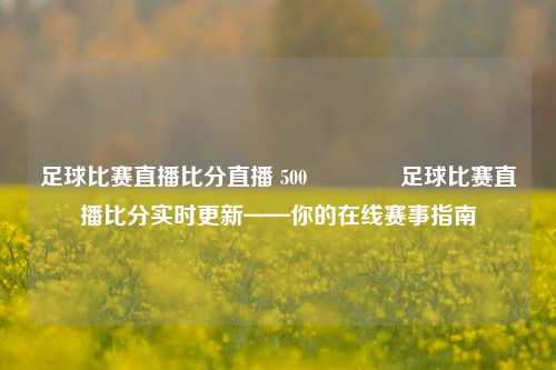足球比赛直播比分直播 500👍足球比赛直播比分实时更新——你的在线赛事指南