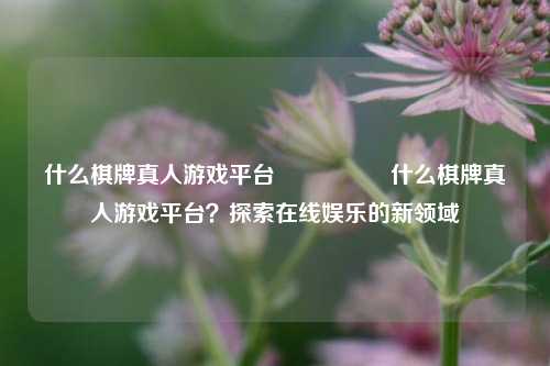 什么棋牌真人游戏平台🎖️什么棋牌真人游戏平台？探索在线娱乐的新领域