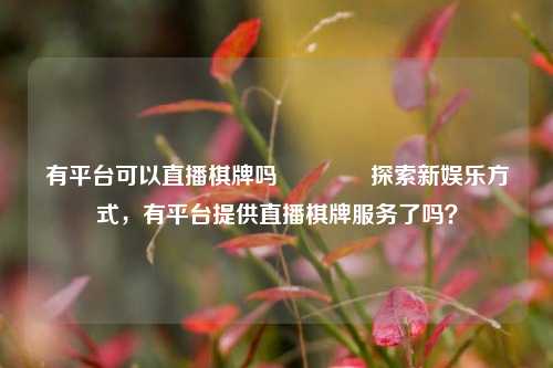 有平台可以直播棋牌吗🥎探索新娱乐方式，有平台提供直播棋牌服务了吗？