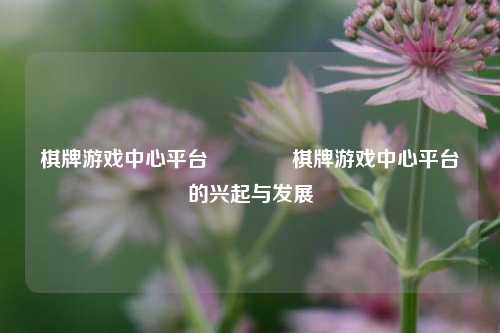 棋牌游戏中心平台🥉棋牌游戏中心平台的兴起与发展