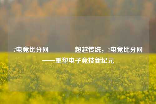 7电竞比分网🥎超越传统，7电竞比分网——重塑电子竞技新纪元