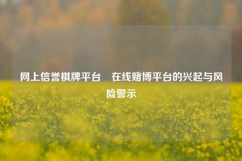网上信誉棋牌平台⚾在线赌博平台的兴起与风险警示
