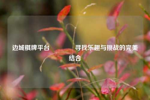 边城棋牌平台🏀寻找乐趣与挑战的完美结合