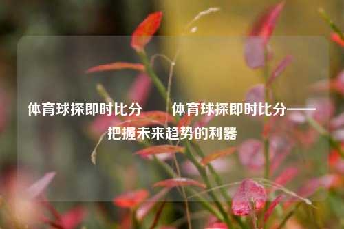 体育球探即时比分✌️体育球探即时比分——把握未来趋势的利器