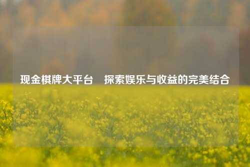 现金棋牌大平台⚾探索娱乐与收益的完美结合