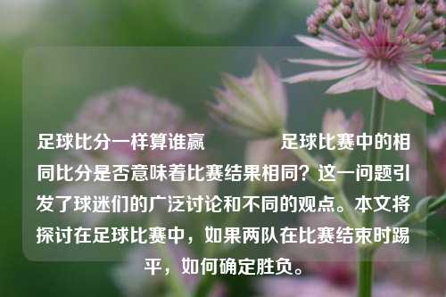 足球比分一样算谁赢👈足球比赛中的相同比分是否意味着比赛结果相同？这一问题引发了球迷们的广泛讨论和不同的观点。本文将探讨在足球比赛中，如果两队在比赛结束时踢平，如何确定胜负。