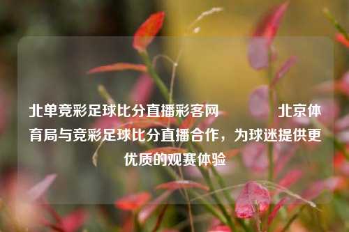 北单竞彩足球比分直播彩客网👉北京体育局与竞彩足球比分直播合作，为球迷提供更优质的观赛体验