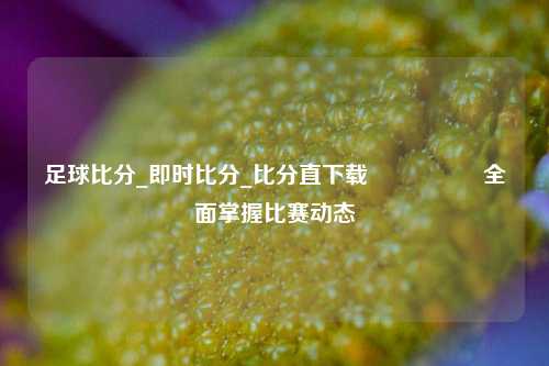 足球比分_即时比分_比分直下载🎖️全面掌握比赛动态