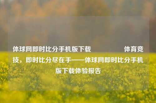体球网即时比分手机版下载🎖️体育竞技，即时比分尽在手——体球网即时比分手机版下载体验报告