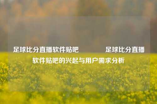 足球比分直播软件贴吧🥎足球比分直播软件贴吧的兴起与用户需求分析