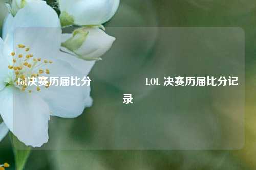 lol决赛历届比分🎖️LOL 决赛历届比分记录