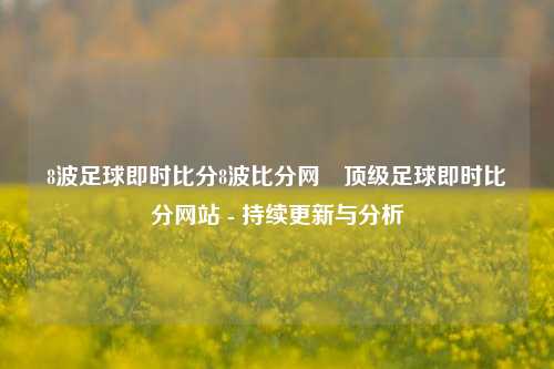 8波足球即时比分8波比分网⚾顶级足球即时比分网站 - 持续更新与分析