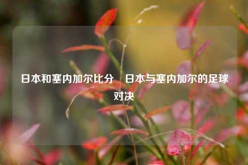 日本和塞内加尔比分⚾日本与塞内加尔的足球对决