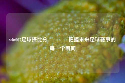 win007足球探比分🏀把握未来足球赛事的每一个瞬间