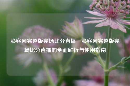 彩客网完整版完场比分直播⚾彩客网完整版完场比分直播的全面解析与使用指南