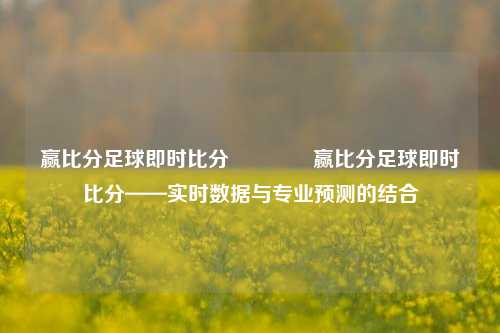 赢比分足球即时比分👈赢比分足球即时比分——实时数据与专业预测的结合