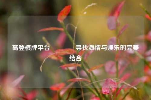 高登棋牌平台🏅寻找激情与娱乐的完美结合