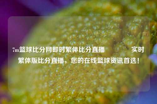 7m篮球比分网即时繁体比分直播🏆实时繁体版比分直播，您的在线篮球资讯首选！