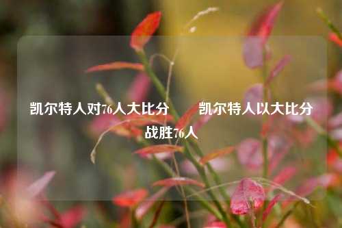 凯尔特人对76人大比分✌️凯尔特人以大比分战胜76人