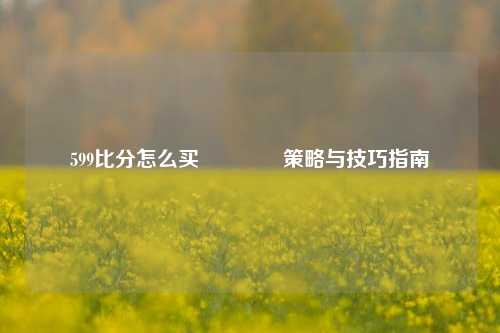 599比分怎么买👈策略与技巧指南