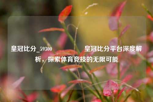 皇冠比分_59300🎖️皇冠比分平台深度解析，探索体育竞技的无限可能