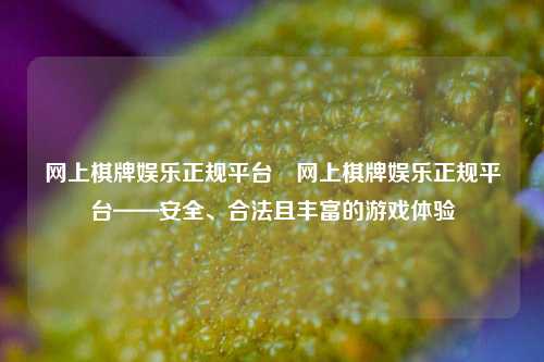 网上棋牌娱乐正规平台⚾网上棋牌娱乐正规平台——安全、合法且丰富的游戏体验