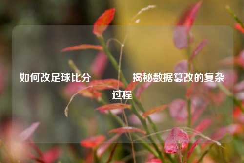 如何改足球比分🏀揭秘数据篡改的复杂过程