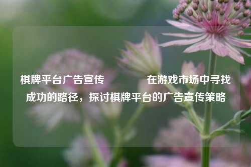 棋牌平台广告宣传👉在游戏市场中寻找成功的路径，探讨棋牌平台的广告宣传策略