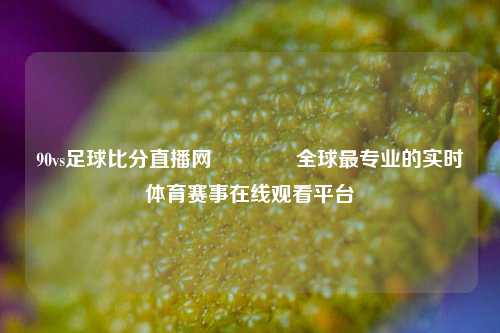 90vs足球比分直播网👍全球最专业的实时体育赛事在线观看平台
