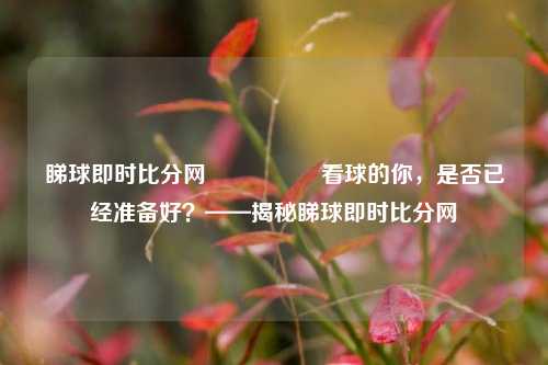 睇球即时比分网🎖️看球的你，是否已经准备好？——揭秘睇球即时比分网