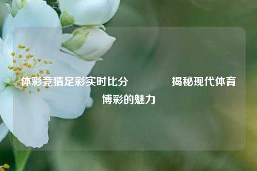 体彩竞猜足彩实时比分🏐揭秘现代体育博彩的魅力