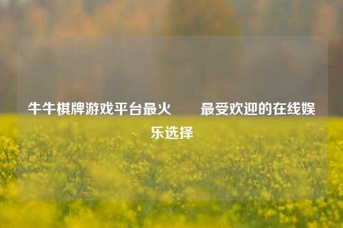 牛牛棋牌游戏平台最火✌️最受欢迎的在线娱乐选择