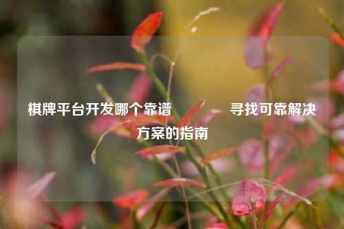 棋牌平台开发哪个靠谱🏅寻找可靠解决方案的指南